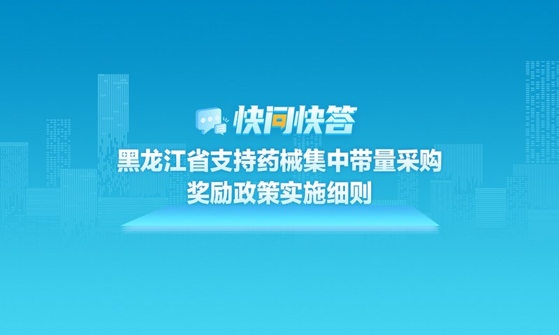 关于黑龙江省支持药械集中带量采购奖励政策实施细则，快问快答帮您解答！