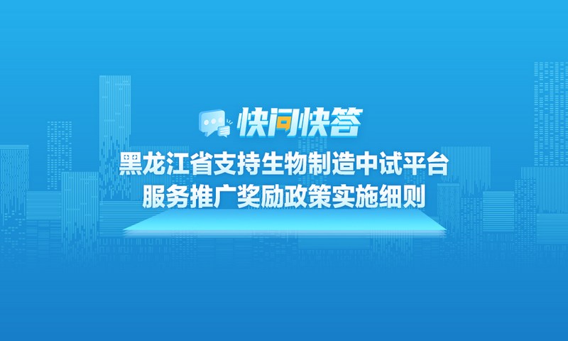 关于黑龙江省支持生物制造中试平台服务推广奖励政策实施细则，快问快答帮您解答！