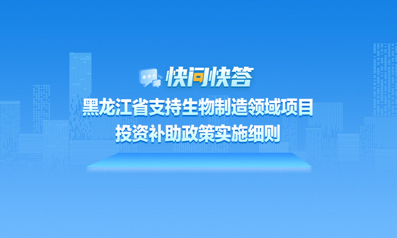 关于黑龙江省支持生物制造领域项目投资补助政策实施细则，快问快答帮您解答！