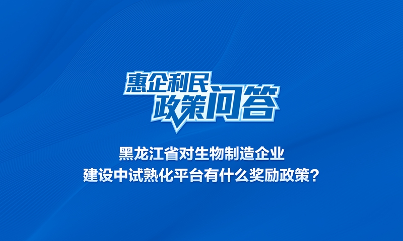黑龙江省对生物制造企业建设中试熟化平台有什么奖励政策？